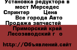 Установка редуктора в мост Мерседес Спринтер 906 › Цена ­ 99 000 - Все города Авто » Продажа запчастей   . Приморский край,Лесозаводский г. о. 
